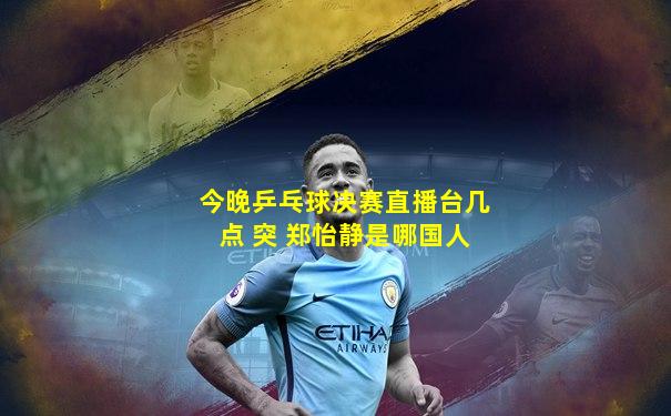 今晚乒乓球决赛直播台几点 突 郑怡静是哪国人